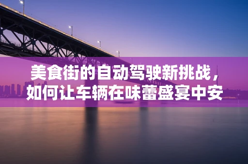美食街的自动驾驶新挑战，如何让车辆在味蕾盛宴中安全穿梭？