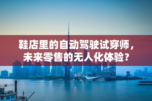 鞋店里的自动驾驶试穿师，未来零售的无人化体验？
