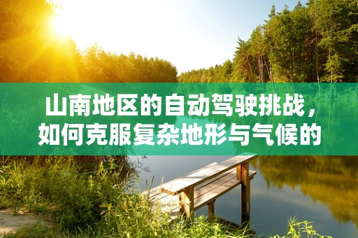 山南地区的自动驾驶挑战，如何克服复杂地形与气候的考验？