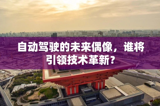 自动驾驶的未来偶像，谁将引领技术革新？