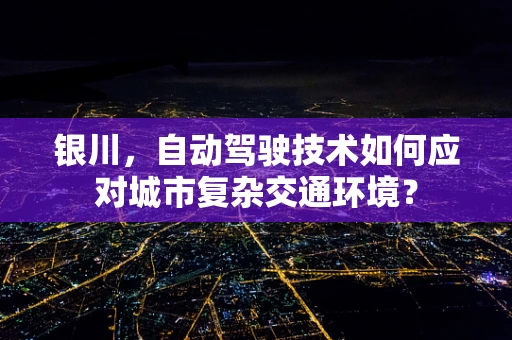 银川，自动驾驶技术如何应对城市复杂交通环境？
