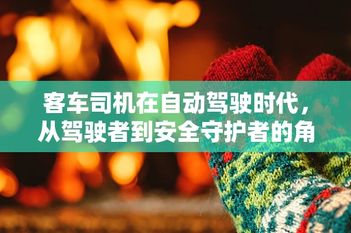客车司机在自动驾驶时代，从驾驶者到安全守护者的角色转变