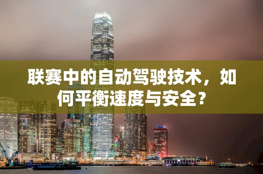 联赛中的自动驾驶技术，如何平衡速度与安全？