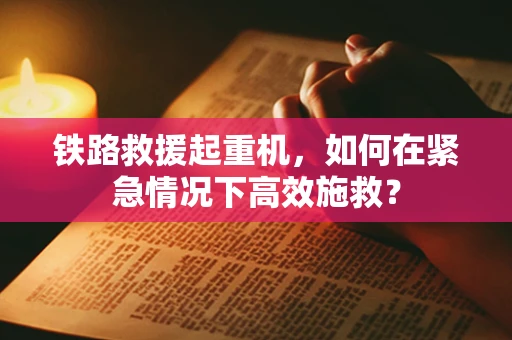 铁路救援起重机，如何在紧急情况下高效施救？