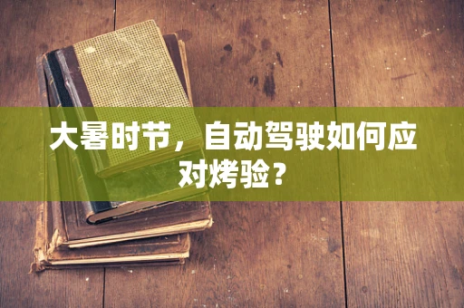 大暑时节，自动驾驶如何应对烤验？