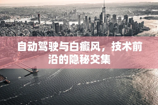 自动驾驶与白癜风，技术前沿的隐秘交集
