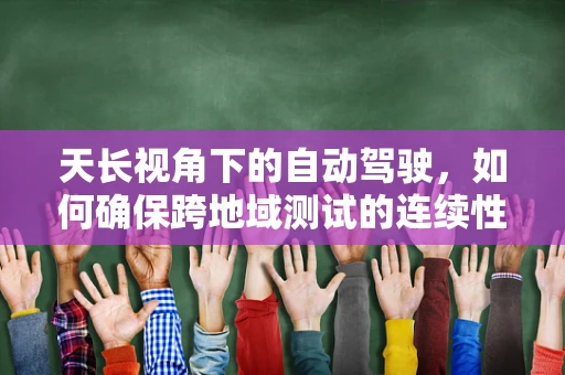天长视角下的自动驾驶，如何确保跨地域测试的连续性与安全性？