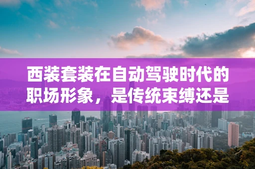 西装套装在自动驾驶时代的职场形象，是传统束缚还是专业自信的象征？
