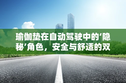 瑜伽垫在自动驾驶中的‘隐秘’角色，安全与舒适的双重保障？