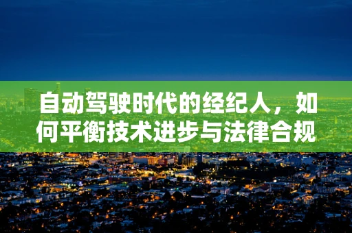 自动驾驶时代的经纪人，如何平衡技术进步与法律合规？