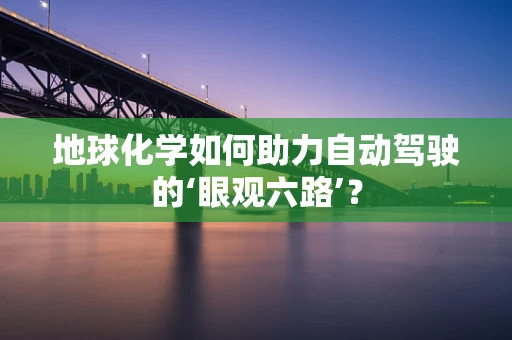 地球化学如何助力自动驾驶的‘眼观六路’？