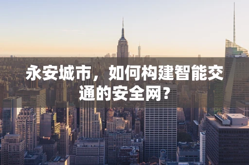 永安城市，如何构建智能交通的安全网？