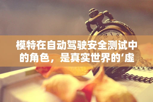 模特在自动驾驶安全测试中的角色，是真实世界的‘虚拟驾驶员’吗？