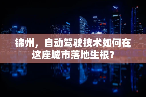 锦州，自动驾驶技术如何在这座城市落地生根？
