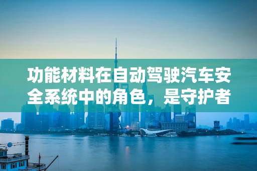 功能材料在自动驾驶汽车安全系统中的角色，是守护者还是创新者？