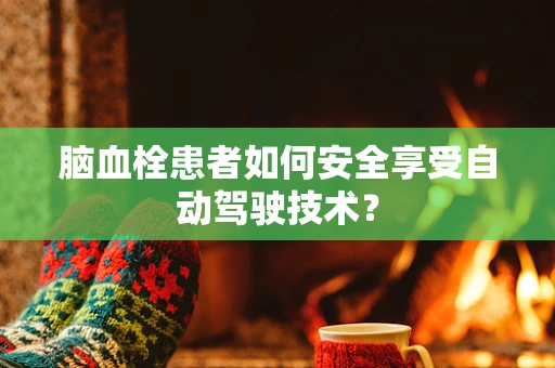 脑血栓患者如何安全享受自动驾驶技术？