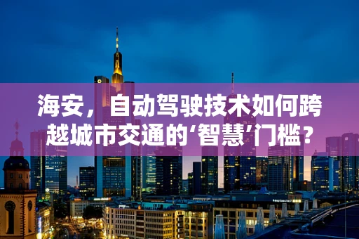海安，自动驾驶技术如何跨越城市交通的‘智慧’门槛？