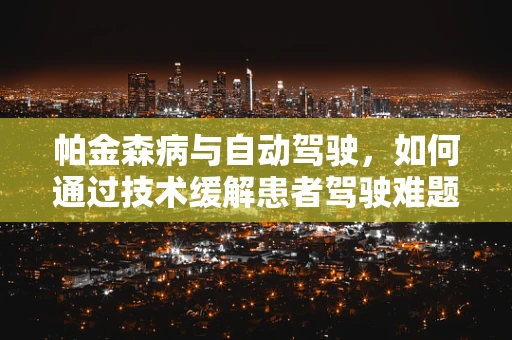 帕金森病与自动驾驶，如何通过技术缓解患者驾驶难题？