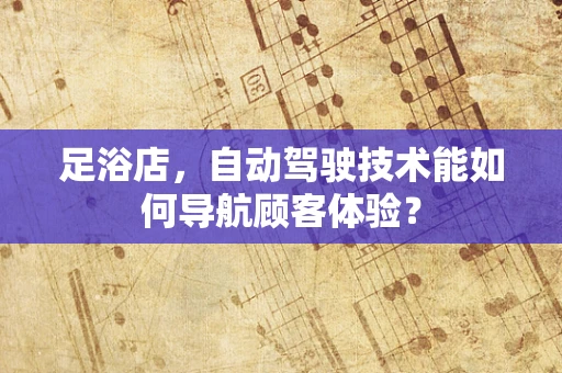 足浴店，自动驾驶技术能如何导航顾客体验？