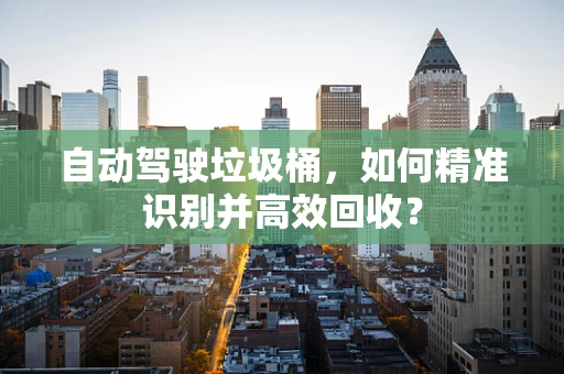 自动驾驶垃圾桶，如何精准识别并高效回收？