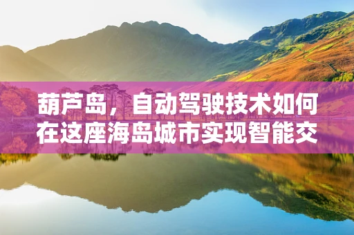 葫芦岛，自动驾驶技术如何在这座海岛城市实现智能交通新篇章？
