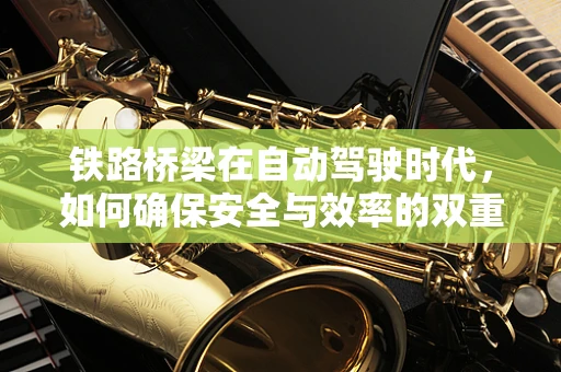 铁路桥梁在自动驾驶时代，如何确保安全与效率的双重提升？