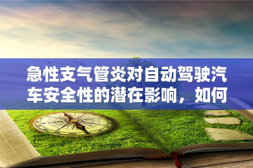 急性支气管炎对自动驾驶汽车安全性的潜在影响，如何确保乘客健康与行车安全并重？