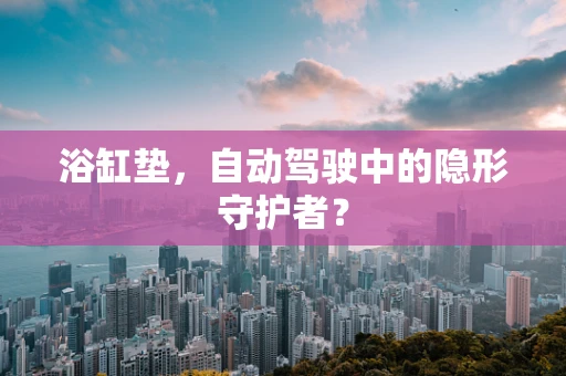 浴缸垫，自动驾驶中的隐形守护者？
