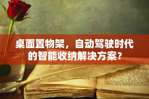 桌面置物架，自动驾驶时代的智能收纳解决方案？
