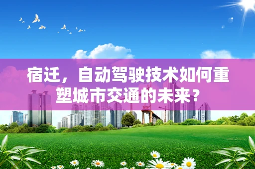 宿迁，自动驾驶技术如何重塑城市交通的未来？