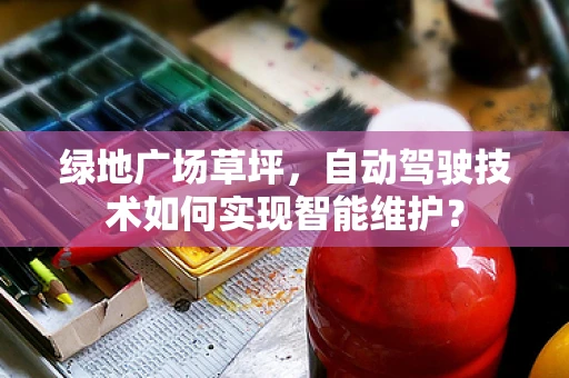 绿地广场草坪，自动驾驶技术如何实现智能维护？
