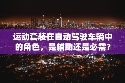 运动套装在自动驾驶车辆中的角色，是辅助还是必需？