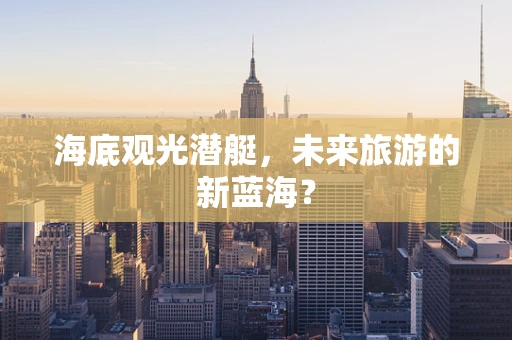 海底观光潜艇，未来旅游的新蓝海？