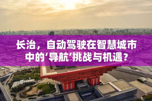 长治，自动驾驶在智慧城市中的‘导航’挑战与机遇？