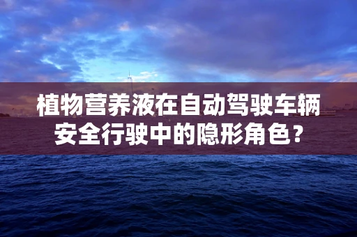植物营养液在自动驾驶车辆安全行驶中的隐形角色？