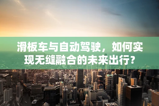 滑板车与自动驾驶，如何实现无缝融合的未来出行？