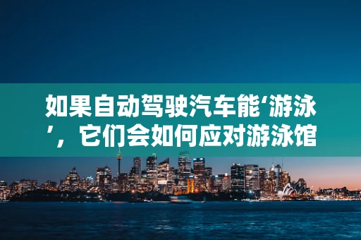 如果自动驾驶汽车能‘游泳’，它们会如何应对游泳馆的挑战？