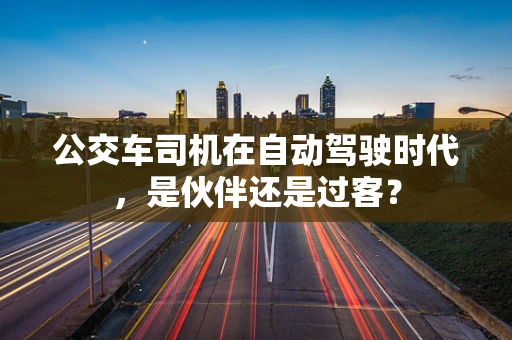 公交车司机在自动驾驶时代，是伙伴还是过客？