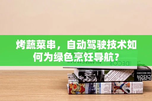 烤蔬菜串，自动驾驶技术如何为绿色烹饪导航？