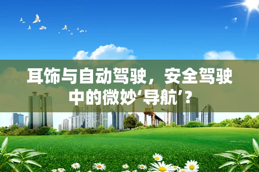 耳饰与自动驾驶，安全驾驶中的微妙‘导航’？