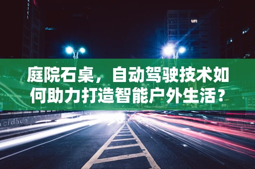 庭院石桌，自动驾驶技术如何助力打造智能户外生活？