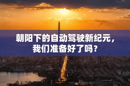 朝阳下的自动驾驶新纪元，我们准备好了吗？