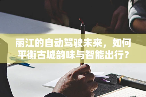 丽江的自动驾驶未来，如何平衡古城韵味与智能出行？