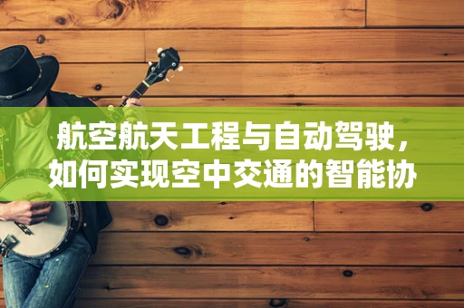 航空航天工程与自动驾驶，如何实现空中交通的智能协同？