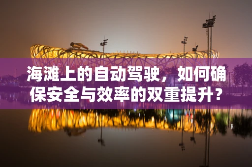 海滩上的自动驾驶，如何确保安全与效率的双重提升？