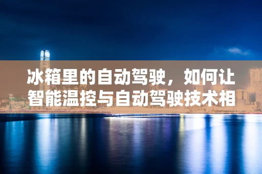 冰箱里的自动驾驶，如何让智能温控与自动驾驶技术相融合？