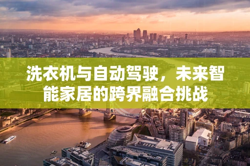 洗衣机与自动驾驶，未来智能家居的跨界融合挑战
