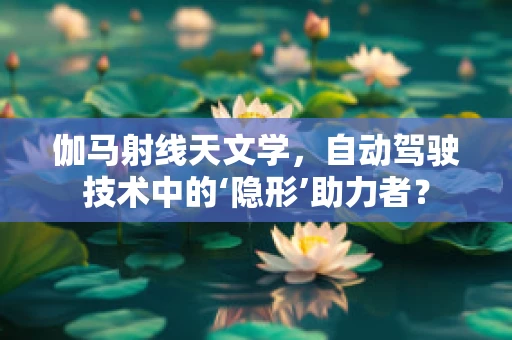 伽马射线天文学，自动驾驶技术中的‘隐形’助力者？