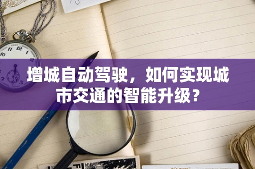 增城自动驾驶，如何实现城市交通的智能升级？