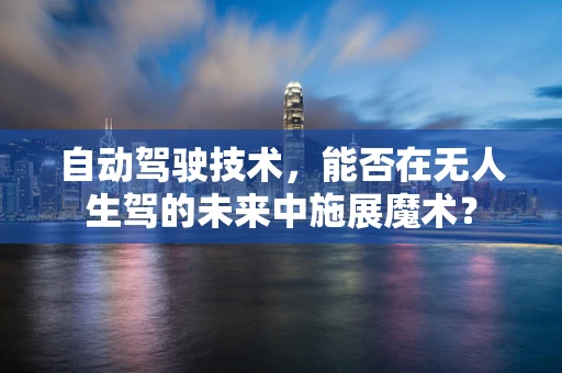 自动驾驶技术，能否在无人生驾的未来中施展魔术？